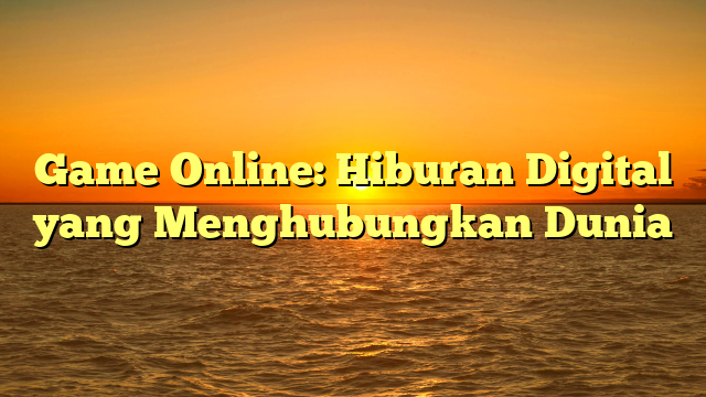 Game Online: Hiburan Digital yang Menghubungkan Dunia