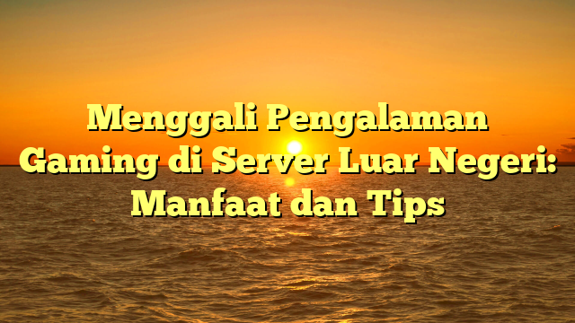 Menggali Pengalaman Gaming di Server Luar Negeri: Manfaat dan Tips