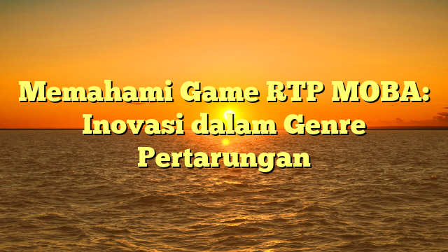 Memahami Game RTP MOBA: Inovasi dalam Genre Pertarungan