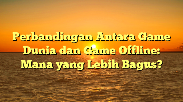 Perbandingan Antara Game Dunia dan Game Offline: Mana yang Lebih Bagus?