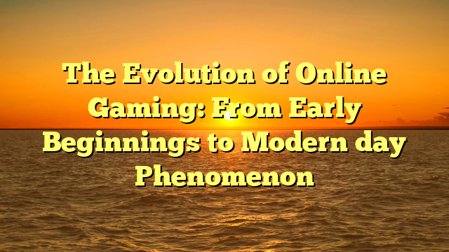 The Evolution of Online Gaming: From Early Beginnings to Modern day Phenomenon