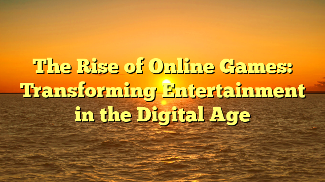 The Rise of Online Games: Transforming Entertainment in the Digital Age