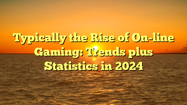 Typically the Rise of On-line Gaming: Trends plus Statistics in 2024