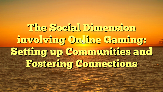 The Social Dimension involving Online Gaming: Setting up Communities and Fostering Connections