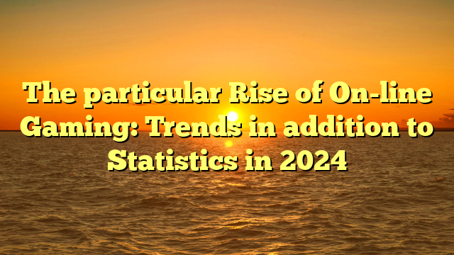 The particular Rise of On-line Gaming: Trends in addition to Statistics in 2024