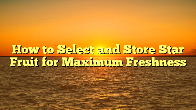 How to Select and Store Star Fruit for Maximum Freshness